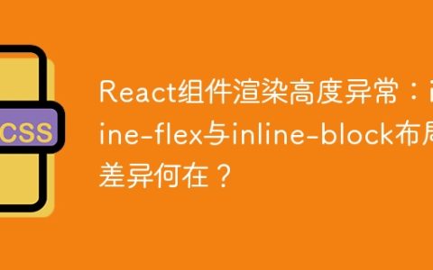 React组件渲染高度异常：inline-flex与inline-block布局差异何在？