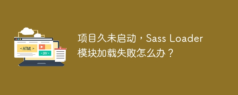 项目久未启动,Sass Loader模块加载失败怎么办?