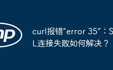 curl报错“error 35”：SSL连接失败如何解决？