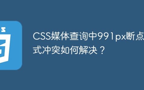 CSS媒体查询中991px断点样式冲突如何解决？