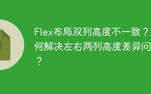 Flex布局双列高度不一致？如何解决左右两列高度差异问题？