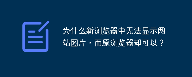 为什么新浏览器中无法显示网站图片,而原浏览器却可以?