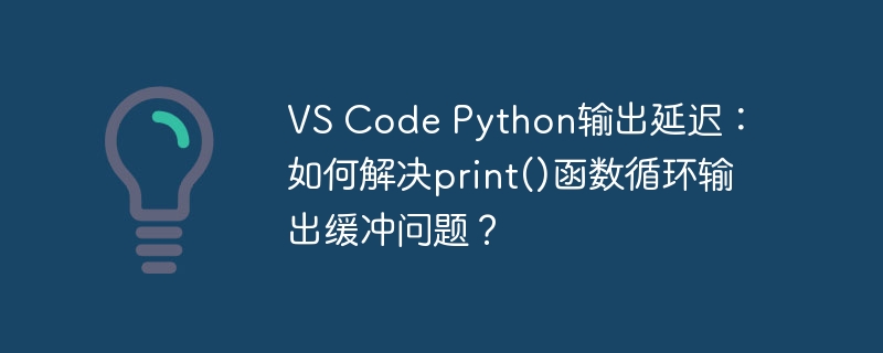 vs code python输出延迟:如何解决print()函数循环输出缓冲问题?