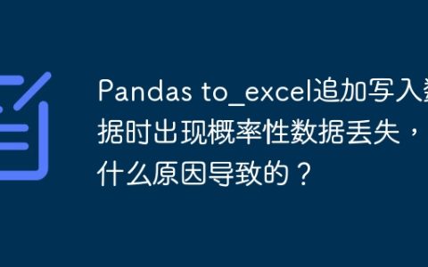 Pandas to_excel追加写入数据时出现概率性数据丢失，是什么原因导致的？