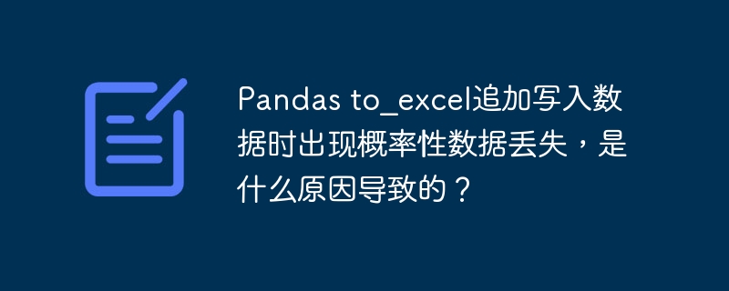 pandas to_excel追加写入数据时出现概率性数据丢失,是什么原因导致的?
