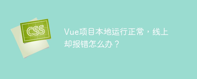 vue项目本地运行正常,线上却报错怎么办?