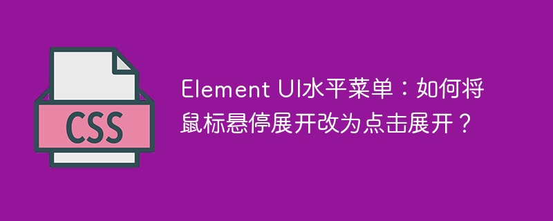 element ui水平菜单:如何将鼠标悬停展开改为点击展开?