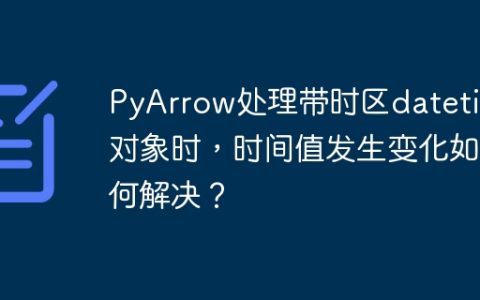 PyArrow处理带时区datetime对象时，时间值发生变化如何解决？
