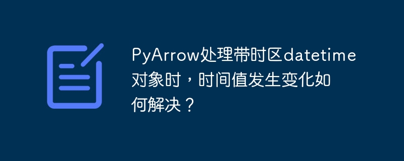 pyarrow处理带时区datetime对象时,时间值发生变化如何解决?