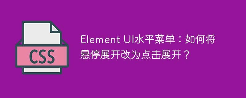 Element UI水平菜单:如何将悬停展开改为点击展开?