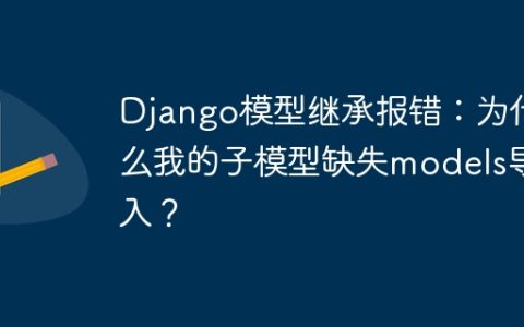 Django模型继承报错：为什么我的子模型缺失models导入？