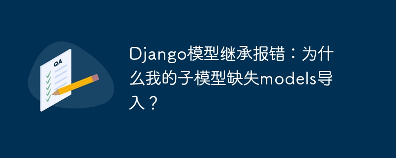 django模型继承报错:为什么我的子模型缺失models导入?