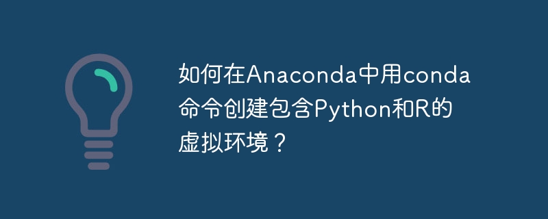 如何在anaconda中用conda命令创建包含python和r的虚拟环境?