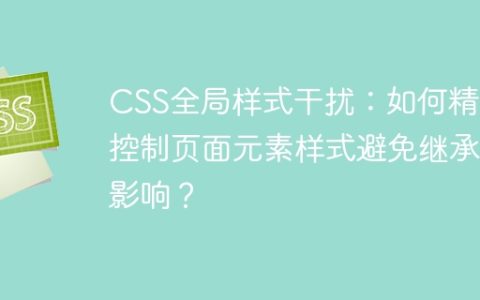 CSS全局样式干扰：如何精准控制页面元素样式避免继承影响？