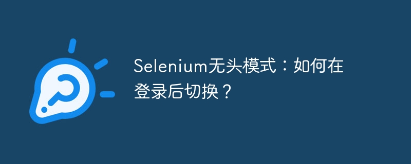Selenium无头模式:如何在登录后切换?