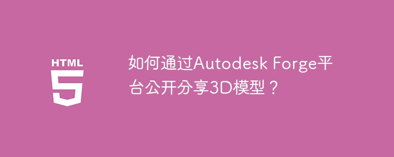 如何通过Autodesk Forge平台公开分享3D模型？