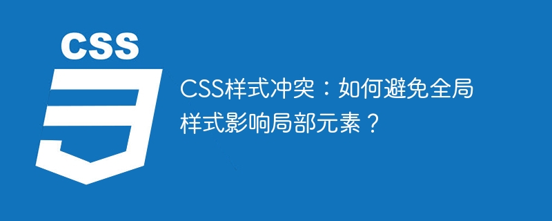 css样式冲突:如何避免全局样式影响局部元素?
