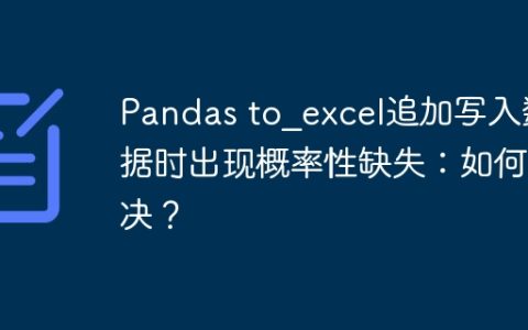 Pandas to_excel追加写入数据时出现概率性缺失：如何解决？