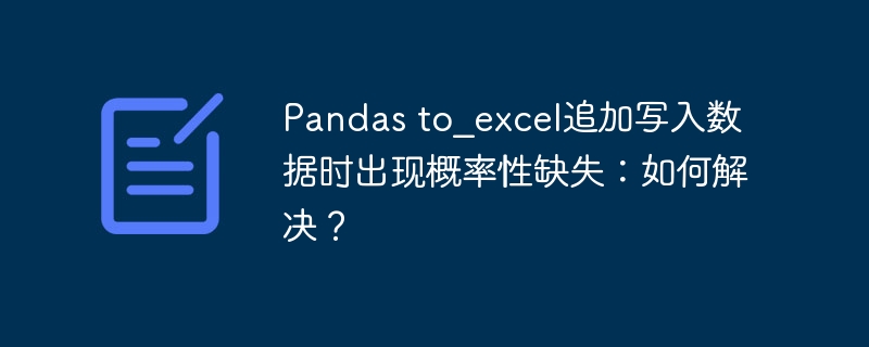 Pandas to_excel追加写入数据时出现概率性缺失:如何解决?