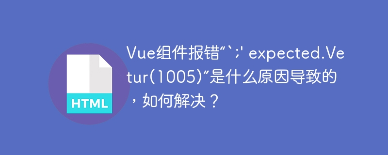 Vue组件报错“`;' expected.Vetur(1005)”是什么原因导致的,如何解决?