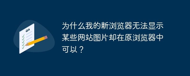 为什么我的新浏览器无法显示某些网站图片却在原浏览器中可以?