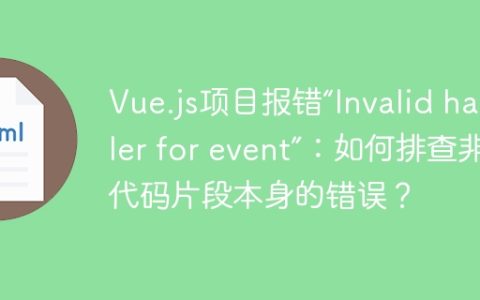 Vue.js项目报错“Invalid handler for event”：如何排查非代码片段本身的错误？