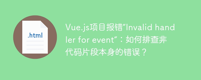 Vue.js项目报错“Invalid handler for event”:如何排查非代码片段本身的错误?
