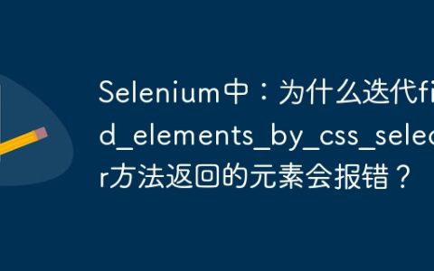 Selenium中：为什么迭代find_elements_by_css_selector方法返回的元素会报错？