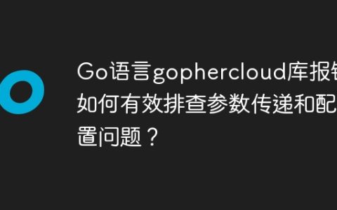 Go语言gophercloud库报错：如何有效排查参数传递和配置问题？