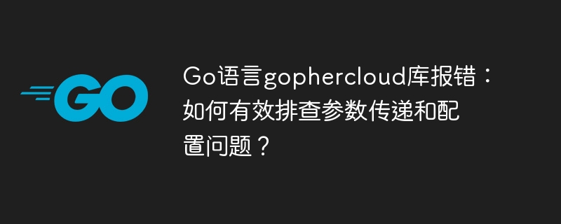 go语言gophercloud库报错:如何有效排查参数传递和配置问题?