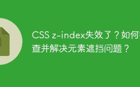 CSS z-index失效了？如何排查并解决元素遮挡问题？