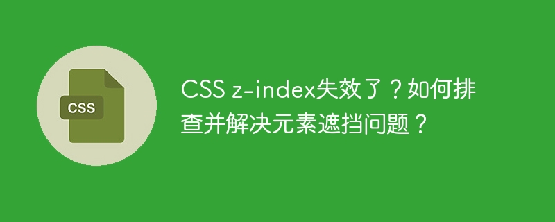 CSS z-index失效了?如何排查并解决元素遮挡问题?