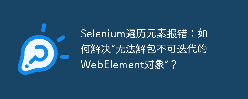 selenium遍历元素报错:如何解决“无法解包不可迭代的webelement对象”?