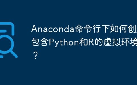 Anaconda命令行下如何创建包含Python和R的虚拟环境？