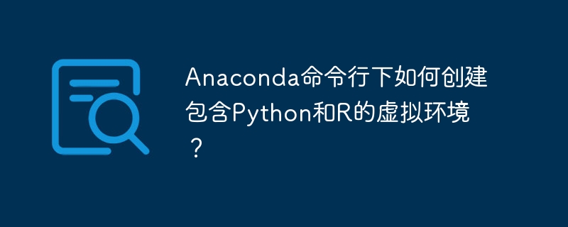 anaconda命令行下如何创建包含python和r的虚拟环境?