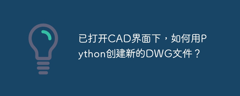已打开cad界面下,如何用python创建新的dwg文件?