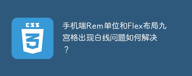 手机端Rem单位和Flex布局九宫格出现白线问题如何解决?