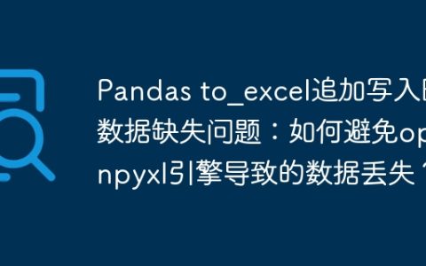 Pandas to_excel追加写入时数据缺失问题：如何避免openpyxl引擎导致的数据丢失？