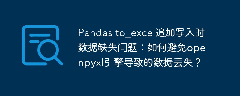 pandas to_excel追加写入时数据缺失问题:如何避免openpyxl引擎导致的数据丢失?