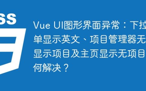Vue UI图形界面异常：下拉菜单显示英文、项目管理器无法显示项目及主页显示无项目如何解决？