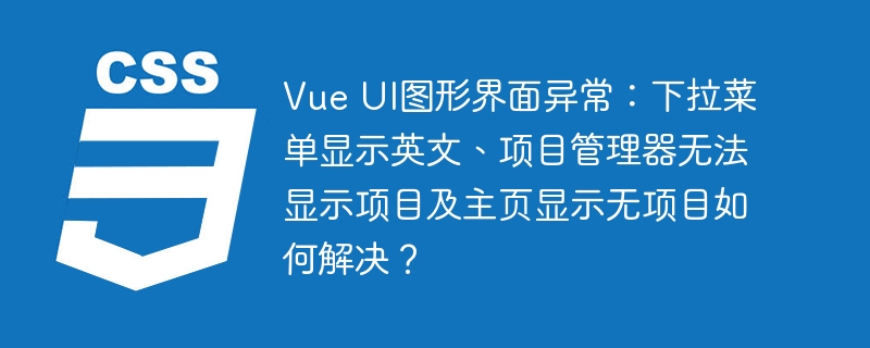vue ui图形界面异常:下拉菜单显示英文、项目管理器无法显示项目及主页显示无项目如何解决?