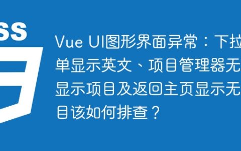 Vue UI图形界面异常：下拉菜单显示英文、项目管理器无法显示项目及返回主页显示无项目该如何排查？