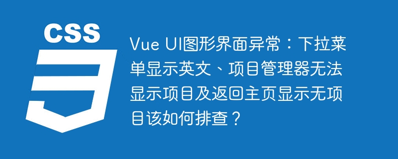 vue ui图形界面异常:下拉菜单显示英文、项目管理器无法显示项目及返回主页显示无项目该如何排查?