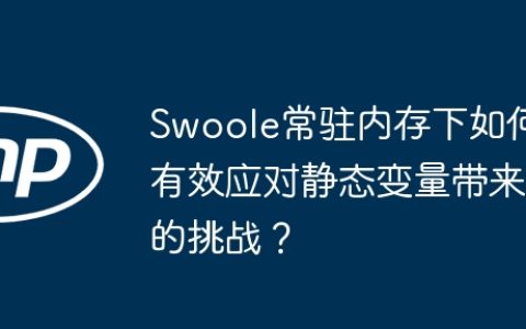 Swoole常驻内存下如何有效应对静态变量带来的挑战？