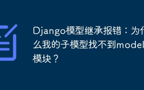 Django模型继承报错：为什么我的子模型找不到models模块？