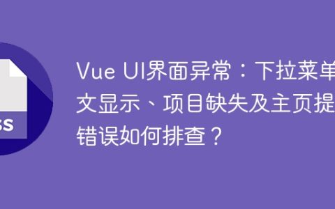 Vue UI界面异常：下拉菜单英文显示、项目缺失及主页提示错误如何排查？