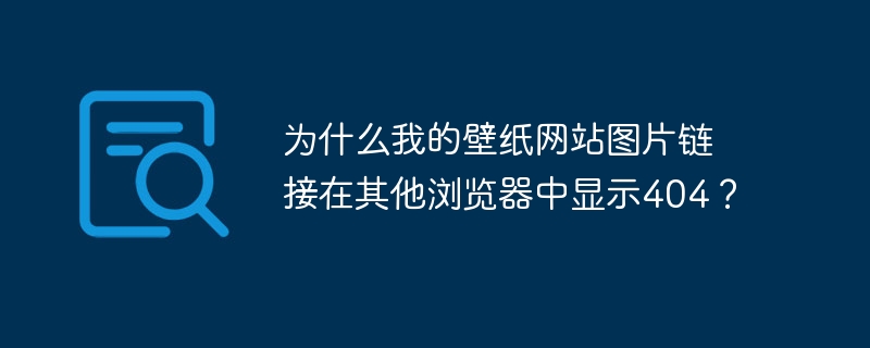 为什么我的壁纸网站图片链接在其他浏览器中显示404?