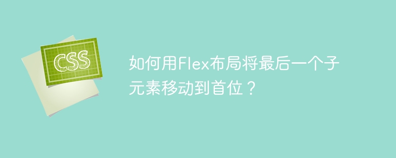 如何用flex布局将最后一个子元素移动到首位?