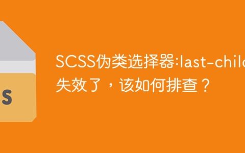 SCSS伪类选择器:last-child失效了，该如何排查？