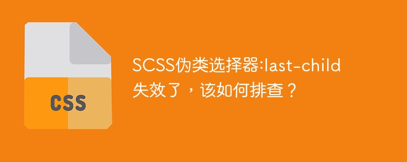 scss伪类选择器:last-child失效了,该如何排查?